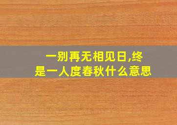 一别再无相见日,终是一人度春秋什么意思