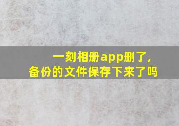 一刻相册app删了,备份的文件保存下来了吗