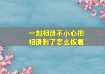 一刻相册不小心把相册删了怎么恢复