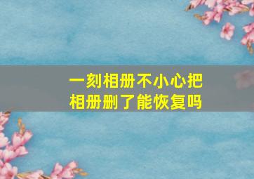 一刻相册不小心把相册删了能恢复吗