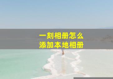 一刻相册怎么添加本地相册