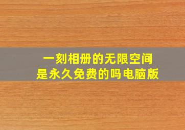 一刻相册的无限空间是永久免费的吗电脑版