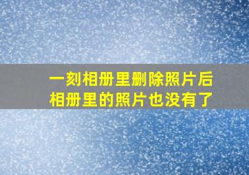 一刻相册里删除照片后相册里的照片也没有了