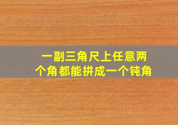 一副三角尺上任意两个角都能拼成一个钝角