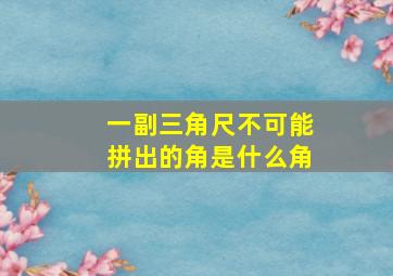 一副三角尺不可能拼出的角是什么角