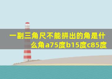 一副三角尺不能拼出的角是什么角a75度b15度c85度