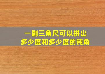 一副三角尺可以拼出多少度和多少度的钝角