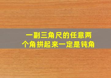 一副三角尺的任意两个角拼起来一定是钝角