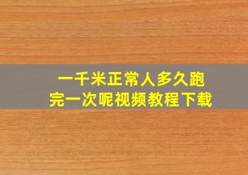 一千米正常人多久跑完一次呢视频教程下载