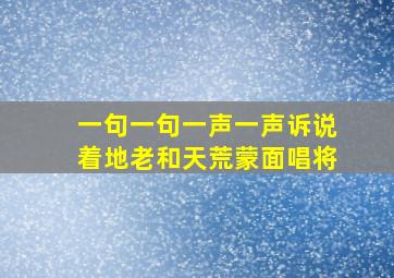 一句一句一声一声诉说着地老和天荒蒙面唱将