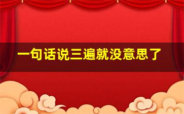 一句话说三遍就没意思了