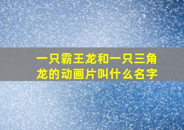 一只霸王龙和一只三角龙的动画片叫什么名字