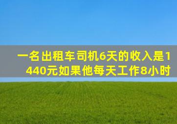 一名出租车司机6天的收入是1440元如果他每天工作8小时