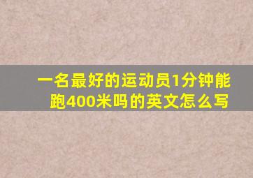 一名最好的运动员1分钟能跑400米吗的英文怎么写