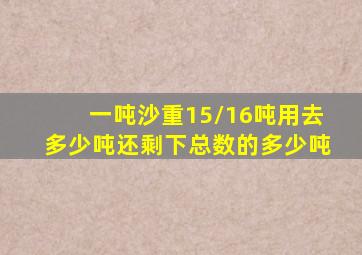 一吨沙重15/16吨用去多少吨还剩下总数的多少吨