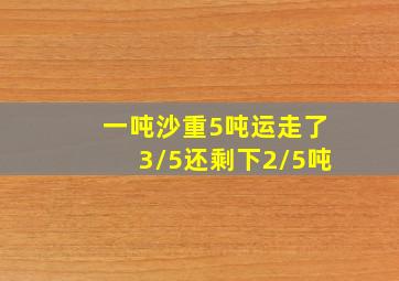 一吨沙重5吨运走了3/5还剩下2/5吨