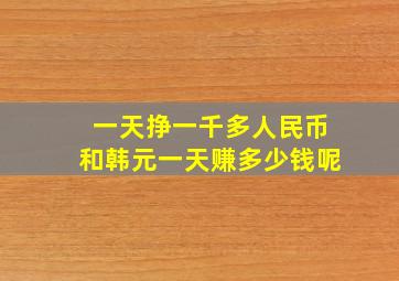 一天挣一千多人民币和韩元一天赚多少钱呢