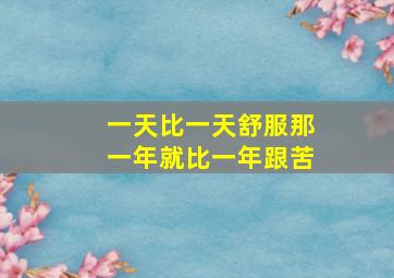 一天比一天舒服那一年就比一年跟苦