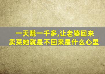 一天赚一千多,让老婆回来卖菜她就是不回来是什么心里