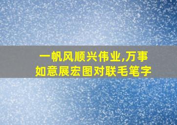 一帆风顺兴伟业,万事如意展宏图对联毛笔字