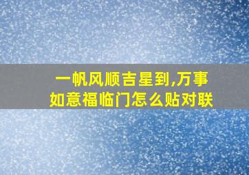 一帆风顺吉星到,万事如意福临门怎么贴对联