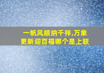 一帆风顺纳千祥,万象更新迎百福哪个是上联