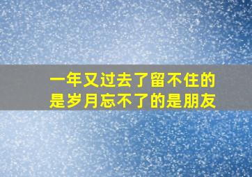 一年又过去了留不住的是岁月忘不了的是朋友