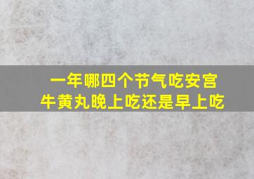 一年哪四个节气吃安宫牛黄丸晚上吃还是早上吃