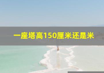 一座塔高150厘米还是米