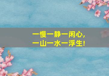 一慢一静一闲心,一山一水一浮生!