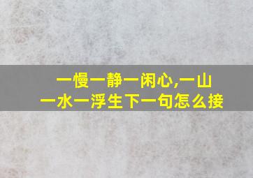 一慢一静一闲心,一山一水一浮生下一句怎么接