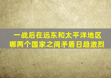 一战后在远东和太平洋地区哪两个国家之间矛盾日趋激烈