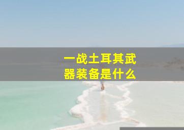 一战土耳其武器装备是什么