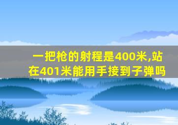 一把枪的射程是400米,站在401米能用手接到子弹吗