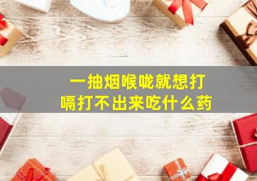 一抽烟喉咙就想打嗝打不出来吃什么药