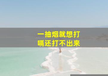 一抽烟就想打嗝还打不出来