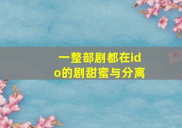 一整部剧都在ido的剧甜蜜与分离