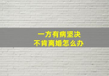 一方有病坚决不肯离婚怎么办