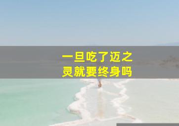 一旦吃了迈之灵就要终身吗