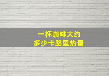 一杯咖啡大约多少卡路里热量