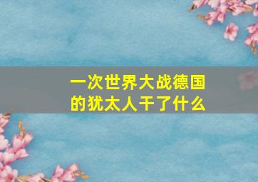 一次世界大战德国的犹太人干了什么