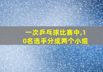 一次乒乓球比赛中,10名选手分成两个小组