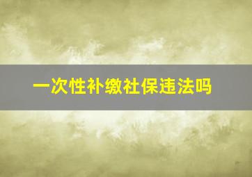 一次性补缴社保违法吗