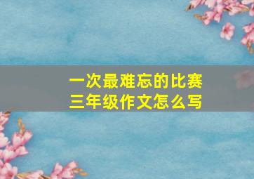 一次最难忘的比赛三年级作文怎么写