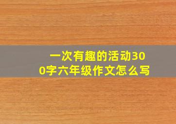 一次有趣的活动300字六年级作文怎么写