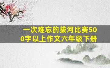 一次难忘的拔河比赛500字以上作文六年级下册