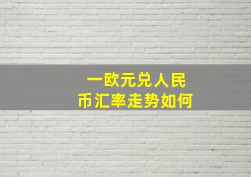 一欧元兑人民币汇率走势如何