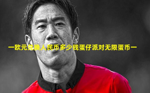 一欧元兑换人民币多少钱蛋仔派对无限蛋币一