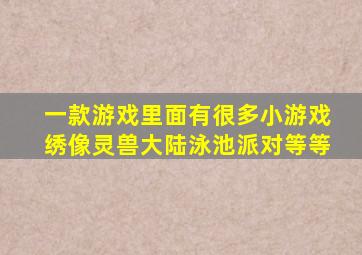 一款游戏里面有很多小游戏绣像灵兽大陆泳池派对等等