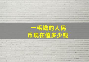 一毛钱的人民币现在值多少钱